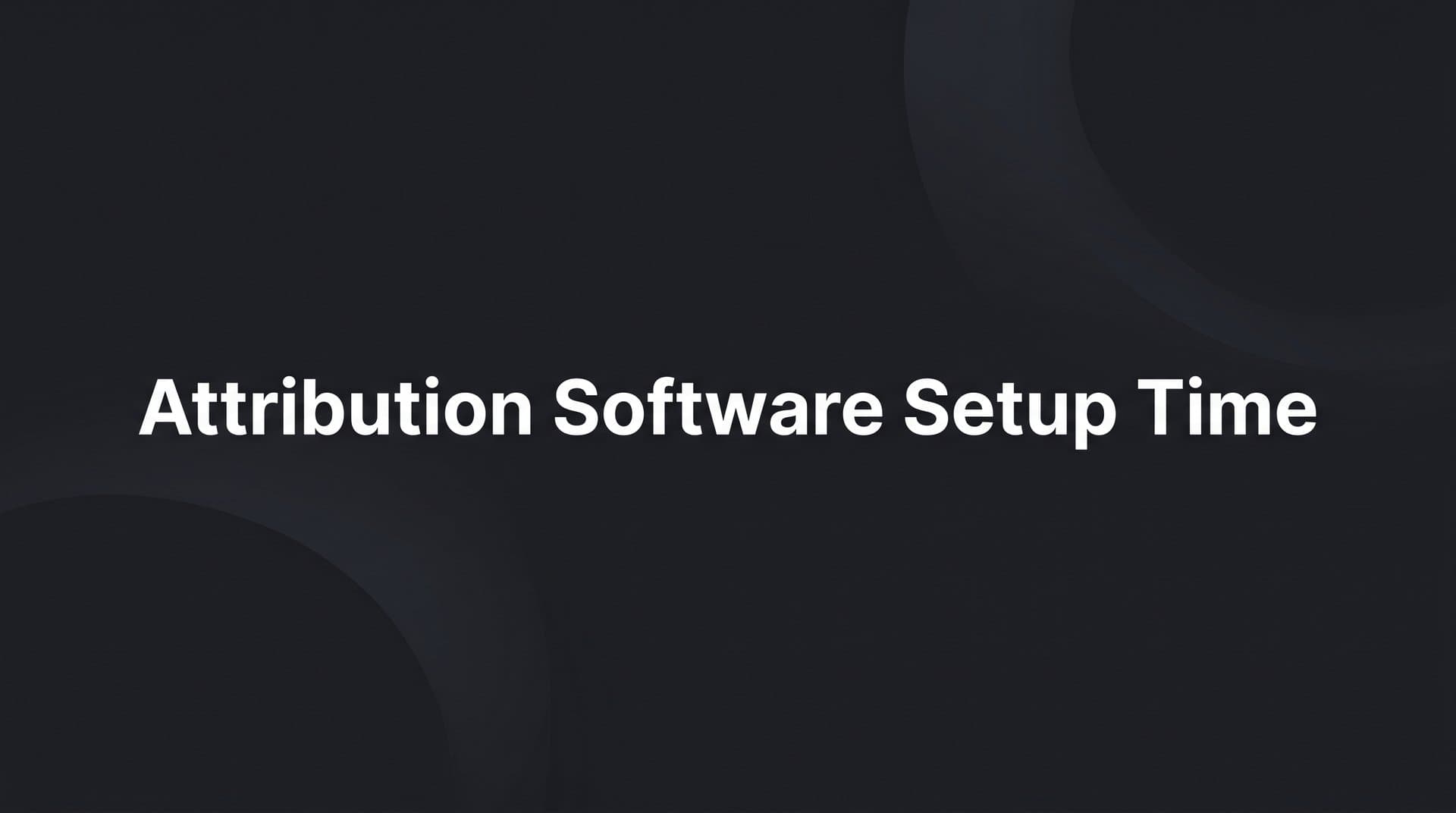 Attribution Software Setup Time: What to Expect and How to Speed It Up