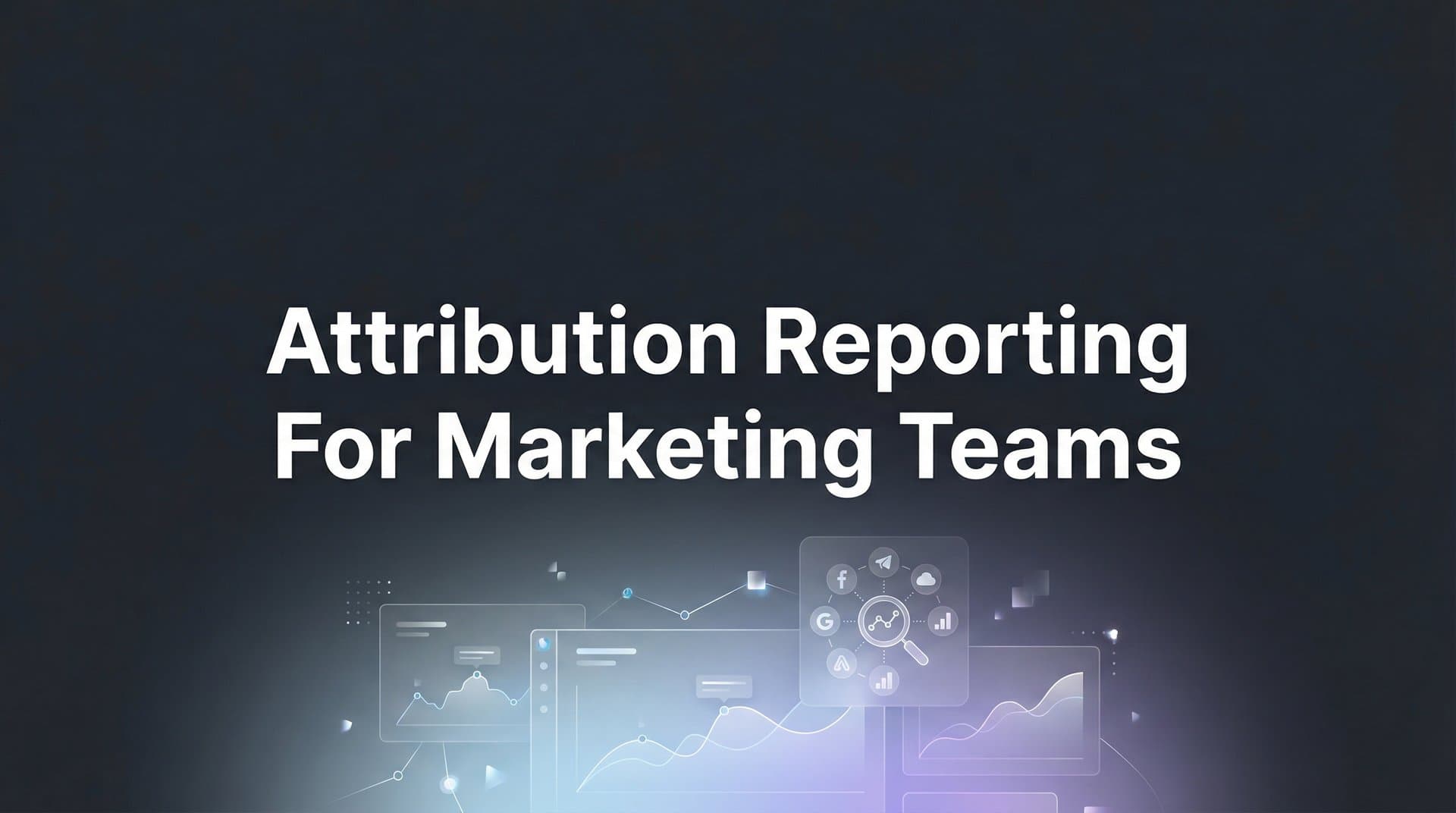 How to Build Attribution Reporting for Marketing Teams: A Step-by-Step Guide